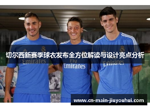 切尔西新赛季球衣发布全方位解读与设计亮点分析 切尔西新赛季球衣发布全方位解读与设计亮点分析