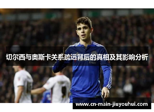 切尔西与奥斯卡关系疏远背后的真相及其影响分析