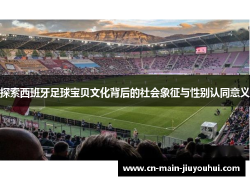 探索西班牙足球宝贝文化背后的社会象征与性别认同意义