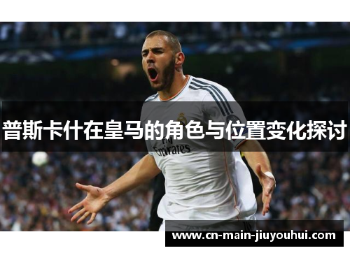普斯卡什在皇马的角色与位置变化探讨 普斯卡什在皇马的角色与位置变化探讨