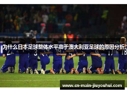 为什么日本足球整体水平高于澳大利亚足球的原因分析 为什么日本足球整体水平高于澳大利亚足球的原因分析