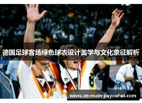 德国足球客场绿色球衣设计美学与文化象征解析 德国足球客场绿色球衣设计美学与文化象征解析
