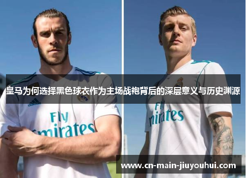 皇马为何选择黑色球衣作为主场战袍背后的深层意义与历史渊源 皇马为何选择黑色球衣作为主场战袍背后的深层意义与历史渊源