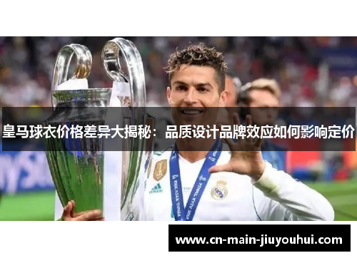 皇马球衣价格差异大揭秘:品质设计品牌效应如何影响定价 皇马球衣价格差异大揭秘:品质设计品牌效应如何影响定价
