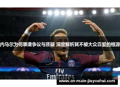 内马尔为何屡遭争议与质疑 深度解析其不被大众喜爱的根源 内马尔为何屡遭争议与质疑 深度解析其不被大众喜爱的根源