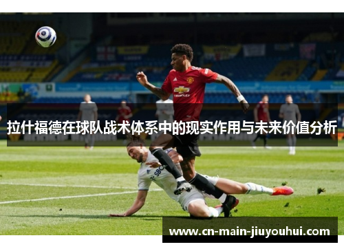 拉什福德在球队战术体系中的现实作用与未来价值分析 拉什福德在球队战术体系中的现实作用与未来价值分析