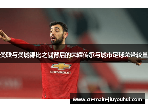 曼联与曼城德比之战背后的荣耀传承与城市足球荣誉较量 曼联与曼城德比之战背后的荣耀传承与城市足球荣誉较量