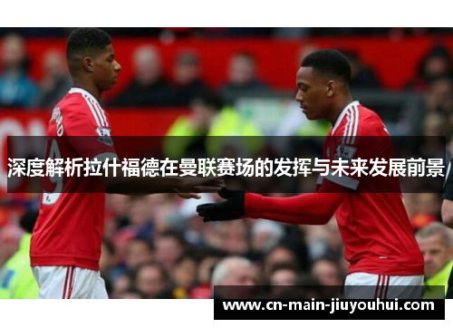 深度解析拉什福德在曼联赛场的发挥与未来发展前景 深度解析拉什福德在曼联赛场的发挥与未来发展前景