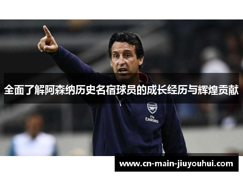 全面了解阿森纳历史名宿球员的成长经历与辉煌贡献 全面了解阿森纳历史名宿球员的成长经历与辉煌贡献