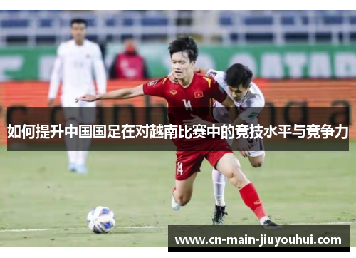 如何提升中国国足在对越南比赛中的竞技水平与竞争力 如何提升中国国足在对越南比赛中的竞技水平与竞争力