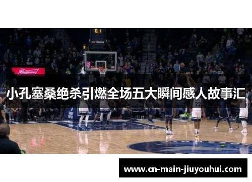 小孔塞桑绝杀引燃全场五大瞬间感人故事汇 小孔塞桑绝杀引燃全场五大瞬间感人故事汇