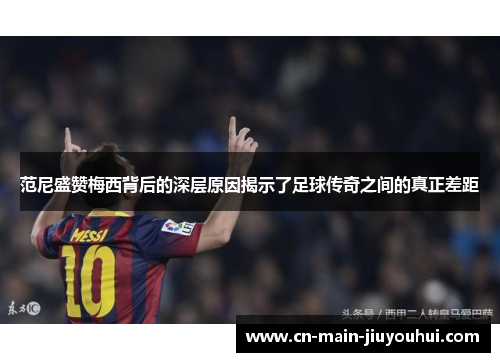 范尼盛赞梅西背后的深层原因揭示了足球传奇之间的真正差距 范尼盛赞梅西背后的深层原因揭示了足球传奇之间的真正差距