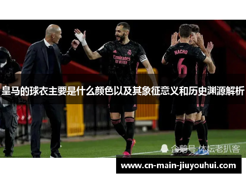 皇马的球衣主要是什么颜色以及其象征意义和历史渊源解析 皇马的球衣主要是什么颜色以及其象征意义和历史渊源解析