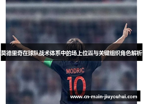 莫德里奇在球队战术体系中的场上位置与关键组织角色解析 莫德里奇在球队战术体系中的场上位置与关键组织角色解析