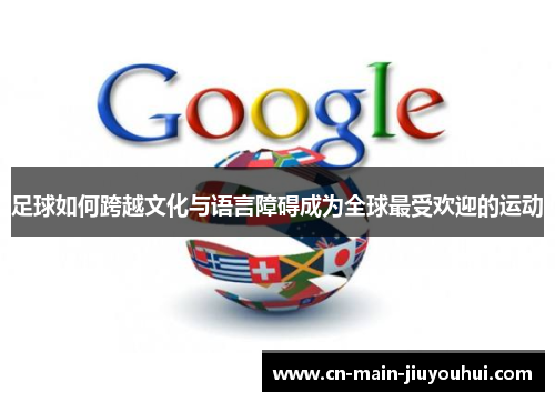 足球如何跨越文化与语言障碍成为全球最受欢迎的运动 足球如何跨越文化与语言障碍成为全球最受欢迎的运动
