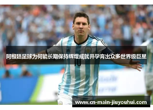 阿根廷足球为何能长期保持辉煌成就并孕育出众多世界级巨星 阿根廷足球为何能长期保持辉煌成就并孕育出众多世界级巨星