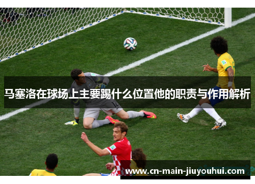 马塞洛在球场上主要踢什么位置他的职责与作用解析 马塞洛在球场上主要踢什么位置他的职责与作用解析