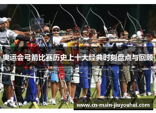 奥运会弓箭比赛历史上十大经典时刻盘点与回顾 奥运会弓箭比赛历史上十大经典时刻盘点与回顾