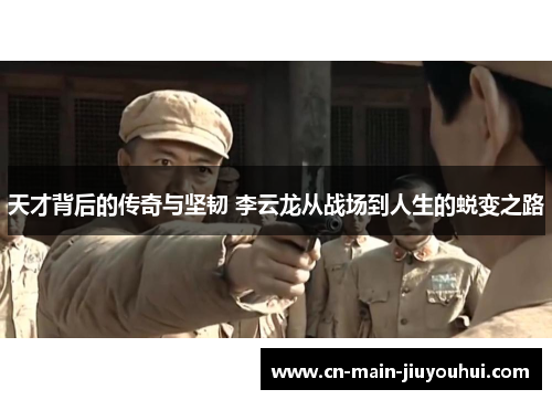 天才背后的传奇与坚韧 李云龙从战场到人生的蜕变之路 天才背后的传奇与坚韧 李云龙从战场到人生的蜕变之路