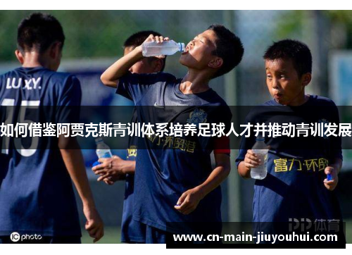 如何借鉴阿贾克斯青训体系培养足球人才并推动青训发展 如何借鉴阿贾克斯青训体系培养足球人才并推动青训发展