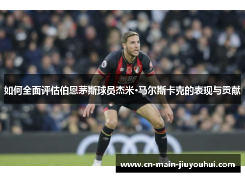 如何全面评估伯恩茅斯球员杰米·马尔斯卡克的表现与贡献 如何全面评估伯恩茅斯球员杰米·马尔斯卡克的表现与贡献