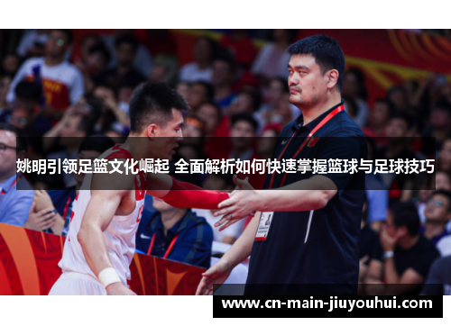 姚明引领足篮文化崛起 全面解析如何快速掌握篮球与足球技巧
