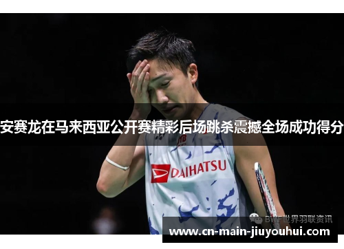 安赛龙在马来西亚公开赛精彩后场跳杀震撼全场成功得分 安赛龙在马来西亚公开赛精彩后场跳杀震撼全场成功得分