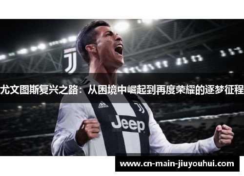 尤文图斯复兴之路:从困境中崛起到再度荣耀的逐梦征程 尤文图斯复兴之路:从困境中崛起到再度荣耀的逐梦征程