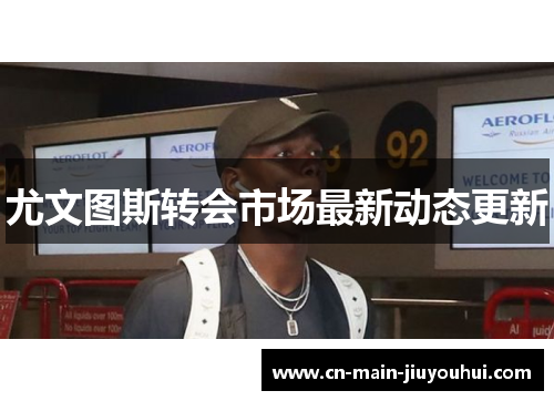 尤文图斯转会市场最新动态更新 尤文图斯转会市场最新动态更新