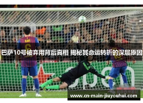 巴萨10号被弃用背后真相 揭秘其命运转折的深层原因 巴萨10号被弃用背后真相 揭秘其命运转折的深层原因