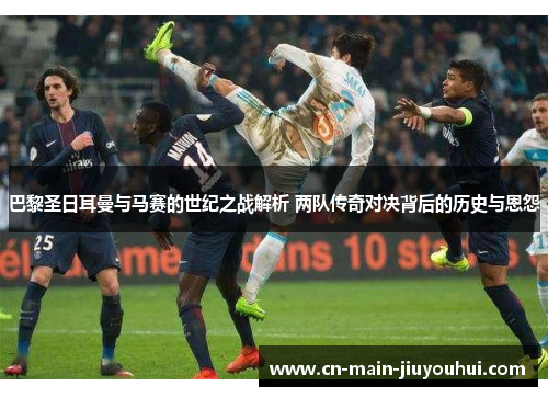 巴黎圣日耳曼与马赛的世纪之战解析 两队传奇对决背后的历史与恩怨 巴黎圣日耳曼与马赛的世纪之战解析 两队传奇对决背后的历史与恩怨