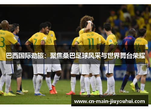 巴西国际劲旅:聚焦桑巴足球风采与世界舞台荣耀 巴西国际劲旅:聚焦桑巴足球风采与世界舞台荣耀