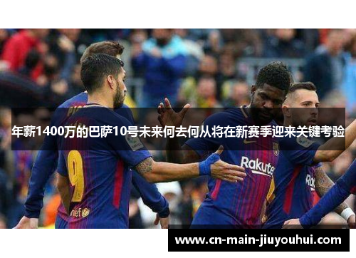 年薪1400万的巴萨10号未来何去何从将在新赛季迎来关键考验 年薪1400万的巴萨10号未来何去何从将在新赛季迎来关键考验