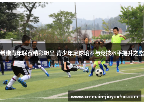 希腊青年联赛精彩纷呈 青少年足球培养与竞技水平提升之路 希腊青年联赛精彩纷呈 青少年足球培养与竞技水平提升之路