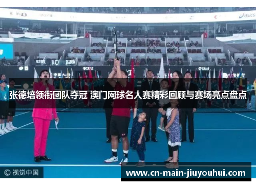 张德培领衔团队夺冠 澳门网球名人赛精彩回顾与赛场亮点盘点 张德培领衔团队夺冠 澳门网球名人赛精彩回顾与赛场亮点盘点