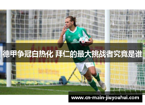 德甲争冠白热化 拜仁的最大挑战者究竟是谁 德甲争冠白热化 拜仁的最大挑战者究竟是谁