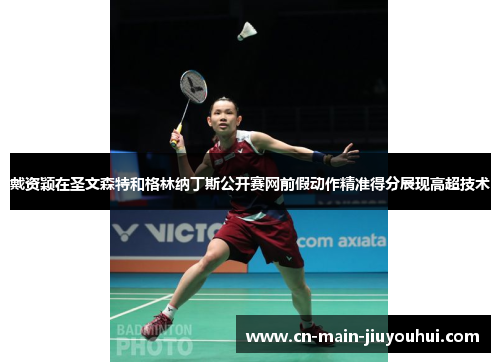 戴资颖在圣文森特和格林纳丁斯公开赛网前假动作精准得分展现高超技术 戴资颖在圣文森特和格林纳丁斯公开赛网前假动作精准得分展现高超技术