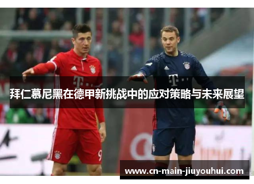 拜仁慕尼黑在德甲新挑战中的应对策略与未来展望 拜仁慕尼黑在德甲新挑战中的应对策略与未来展望