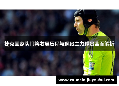 捷克国家队门将发展历程与现役主力球员全面解析 捷克国家队门将发展历程与现役主力球员全面解析