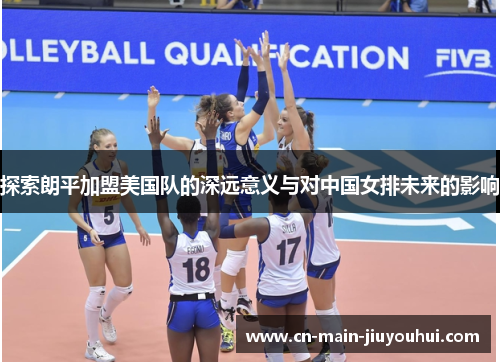 探索朗平加盟美国队的深远意义与对中国女排未来的影响 探索朗平加盟美国队的深远意义与对中国女排未来的影响