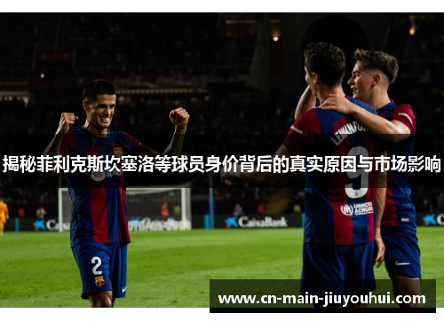 揭秘菲利克斯坎塞洛等球员身价背后的真实原因与市场影响 揭秘菲利克斯坎塞洛等球员身价背后的真实原因与市场影响