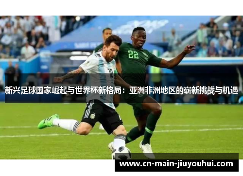 新兴足球国家崛起与世界杯新格局:亚洲非洲地区的崭新挑战与机遇 新兴足球国家崛起与世界杯新格局:亚洲非洲地区的崭新挑战与机遇