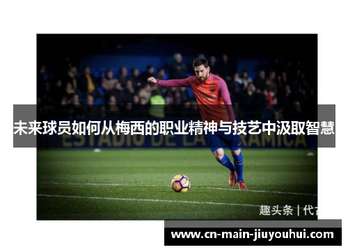 未来球员如何从梅西的职业精神与技艺中汲取智慧