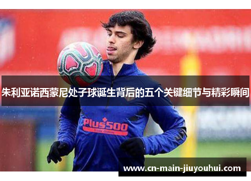 朱利亚诺西蒙尼处子球诞生背后的五个关键细节与精彩瞬间