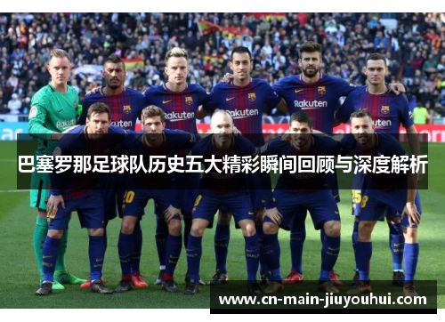 巴塞罗那足球队历史五大精彩瞬间回顾与深度解析