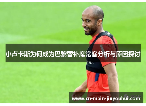 小卢卡斯为何成为巴黎替补席常客分析与原因探讨 小卢卡斯为何成为巴黎替补席常客分析与原因探讨