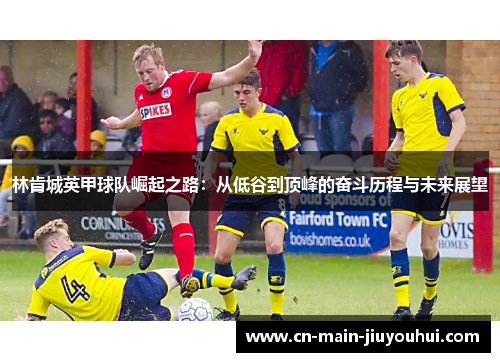 林肯城英甲球队崛起之路:从低谷到顶峰的奋斗历程与未来展望 林肯城英甲球队崛起之路:从低谷到顶峰的奋斗历程与未来展望