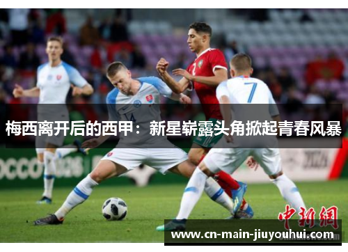 梅西离开后的西甲：新星崭露头角掀起青春风暴