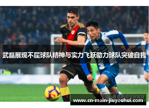 武磊展现不屈球队精神与实力飞跃助力球队突破自我