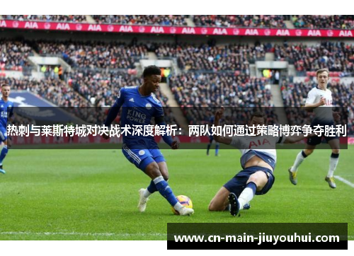 热刺与莱斯特城对决战术深度解析：两队如何通过策略博弈争夺胜利